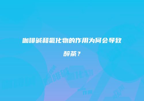 咖啡碱和氟化物的作用为何会导致醉茶？