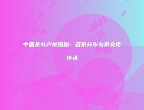 中国茶叶产地探秘：名茶分布与茶文化传承