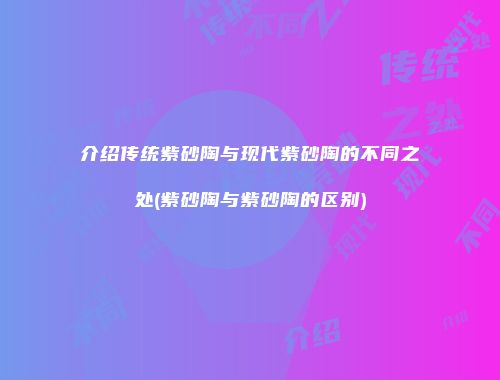 介绍传统紫砂陶与现代紫砂陶的不同之处(紫砂陶与紫砂陶的区别)