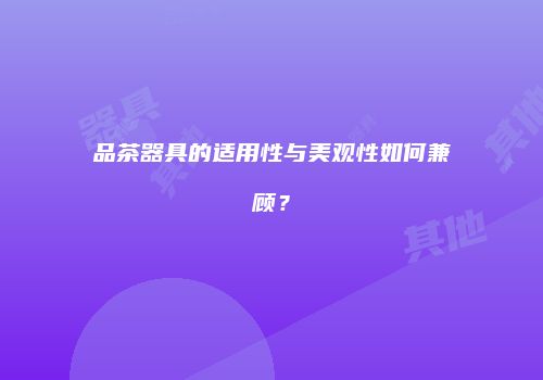 品茶器具的适用性与美观性如何兼顾？