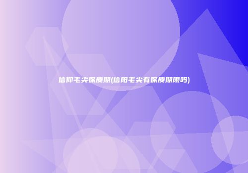 信仰毛尖保质期(信阳毛尖有保质期限吗)