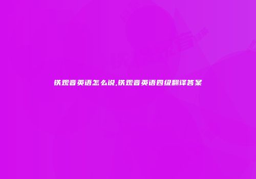 铁观音英语怎么说,铁观音英语四级翻译答案