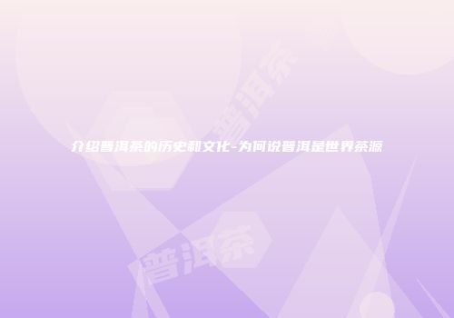介绍普洱茶的历史和文化-为何说普洱是世界茶源