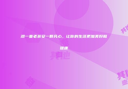 沏一壶老茶安一颗凡心，让你的生活更加美好和健康