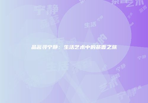 品茗寻宁静：生活艺术中的茶香之旅