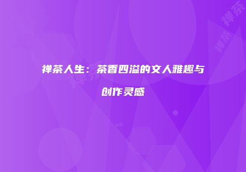 禅茶人生：茶香四溢的文人雅趣与创作灵感