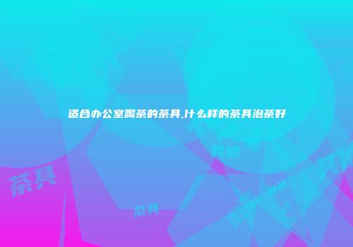 适合办公室喝茶的茶具,什么样的茶具泡茶好