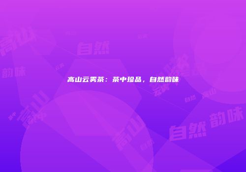 高山云雾茶：茶中珍品，自然韵味