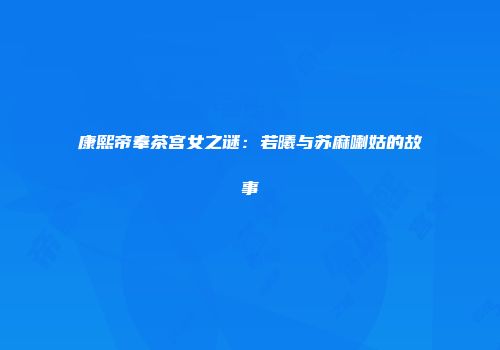 康熙帝奉茶宫女之谜：若曦与苏麻喇姑的故事
