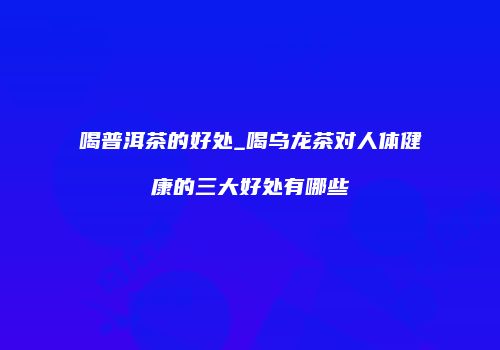 喝普洱茶的好处_喝乌龙茶对人体健康的三大好处有哪些