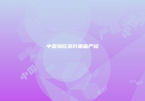中国输欧茶叶面临严检