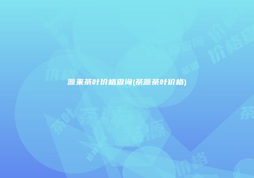 源来茶叶价格查询(茶源茶叶价格)