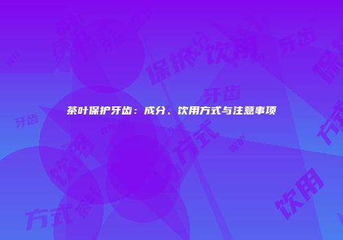 茶叶保护牙齿：成分、饮用方式与注意事项