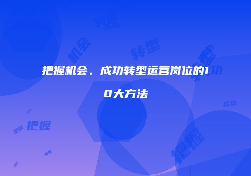 把握机会，成功转型运营岗位的10大方法