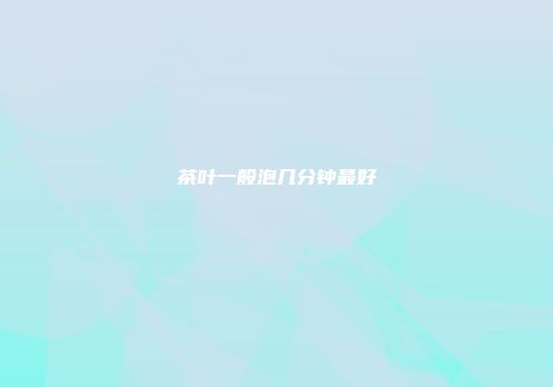 茶叶一般泡几分钟最好
