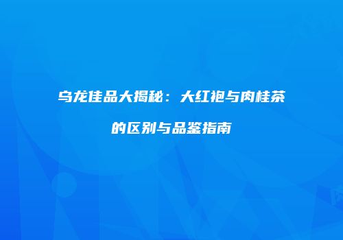 乌龙佳品大揭秘：大红袍与肉桂茶的区别与品鉴指南