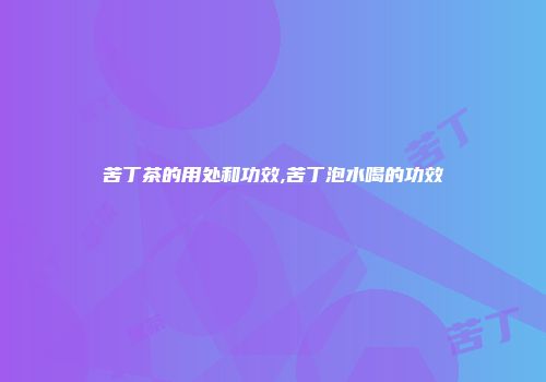 苦丁茶的用处和功效,苦丁泡水喝的功效
