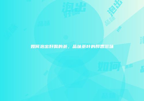 如何泡出好喝的茶，品味茶叶的醇香滋味