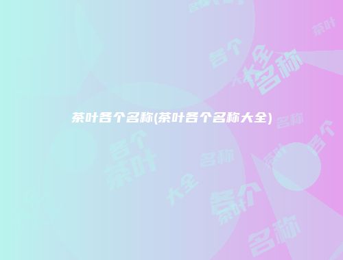 茶叶各个名称(茶叶各个名称大全)