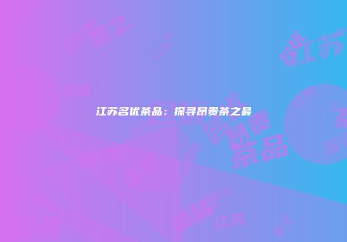 江苏名优茶品：探寻昂贵茶之最