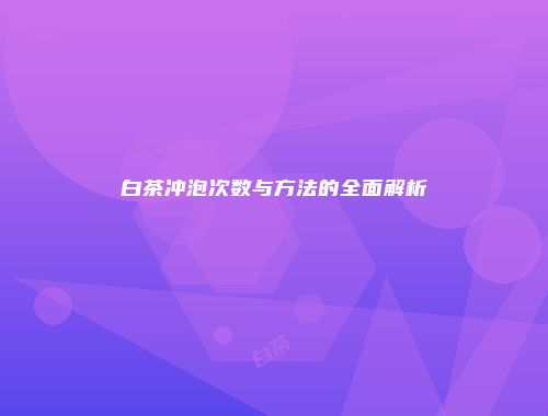 白茶冲泡次数与方法的全面解析