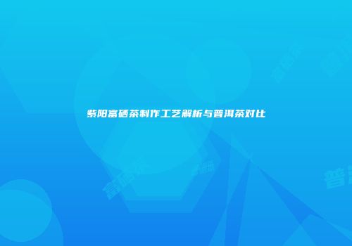 紫阳富硒茶制作工艺解析与普洱茶对比