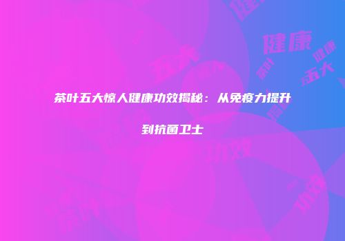 茶叶五大惊人健康功效揭秘：从免疫力提升到抗菌卫士