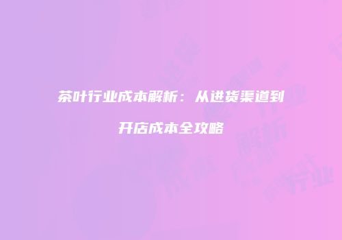 茶叶行业成本解析：从进货渠道到开店成本全攻略