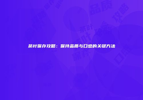 茶叶保存攻略：保持品质与口感的关键方法