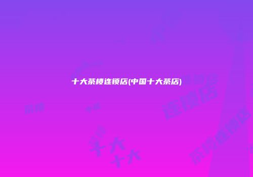 十大茶楼连锁店(中国十大茶店)