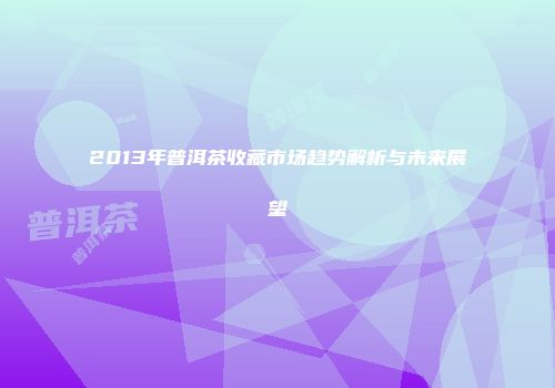 2013年普洱茶收藏市场趋势解析与未来展望