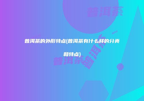 普洱茶的外形特点(普洱茶有什么样的分类和特点)