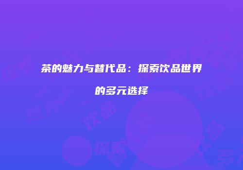茶的魅力与替代品：探索饮品世界的多元选择