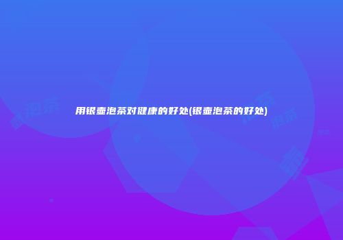 用银壶泡茶对健康的好处(银壶泡茶的好处)