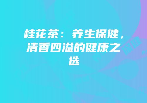 桂花茶：养生保健，清香四溢的健康之选