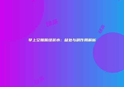 早上空腹喝绿茶水：益处与副作用解析