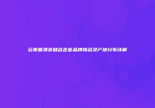 云南普洱茶知名企业品牌排名及产地分布详解