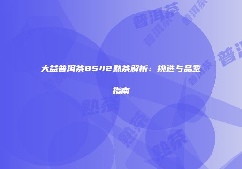 大益普洱茶8542熟茶解析：挑选与品鉴指南