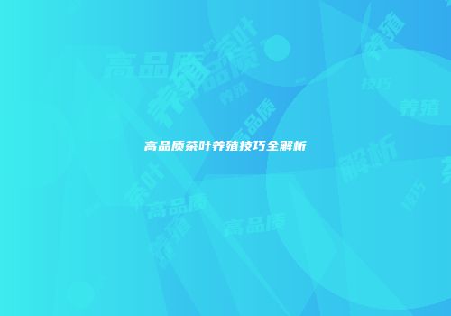 高品质茶叶养殖技巧全解析