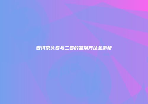 普洱茶头春与二春的鉴别方法全解析