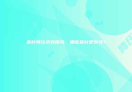 茶叶降压功效探究：哪些茶叶更有效？