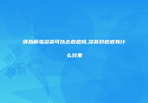 清热解毒凉茶可以去痘痘吗,凉茶对痘痘有什么效果
