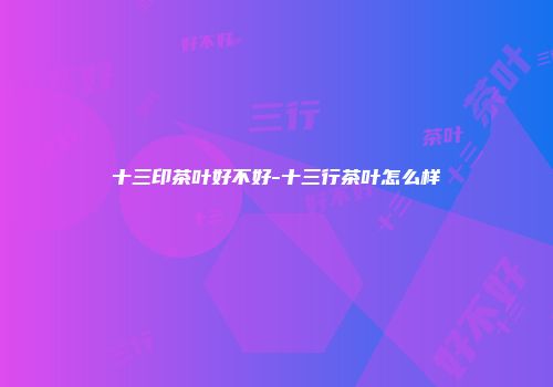 十三印茶叶好不好-十三行茶叶怎么样