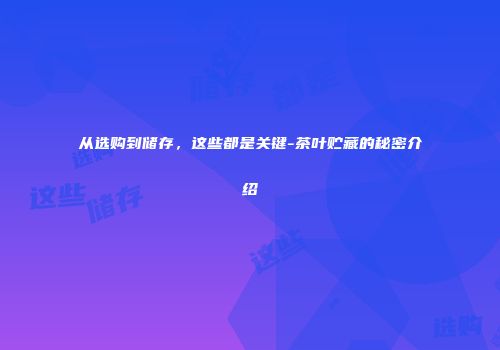 从选购到储存，这些都是关键-茶叶贮藏的秘密介绍
