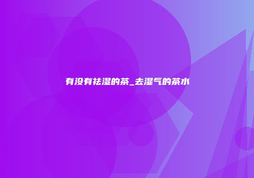 有没有祛湿的茶_去湿气的茶水