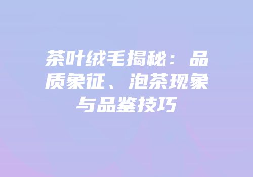 茶叶绒毛揭秘：品质象征、泡茶现象与品鉴技巧