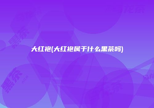 大红袍(大红袍属于什么黑茶吗)