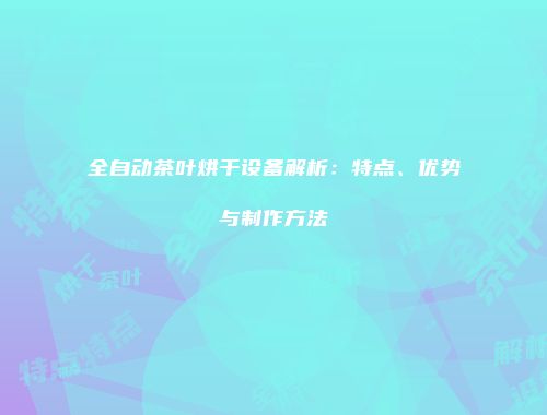 全自动茶叶烘干设备解析：特点、优势与制作方法
