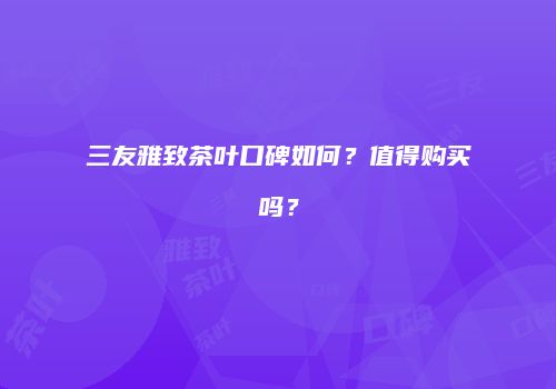 三友雅致茶叶口碑如何？值得购买吗？