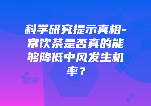 科学研究提示真相-常饮茶是否真的能够降低中风发生机率？